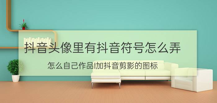 抖音头像里有抖音符号怎么弄 怎么自己作品I加抖音剪影的图标？